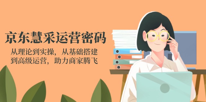 （14248期）京东慧采运营密码：从理论到实操，从基础搭建到高级运营，助力商家腾飞-梦妍科技资源网
