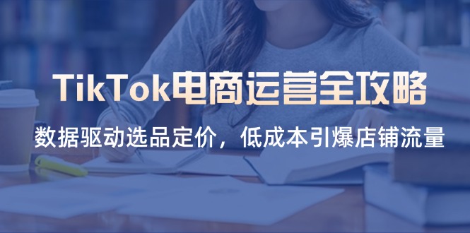 (14343期)TikTok电商运营全攻略,数据驱动选品定价,低成本引爆店铺流量-梦妍科技资源网