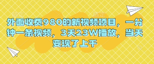 外面收费980的新视频项目，一分钟一条视频，3天23W播放，当天变现了上千-梦妍科技资源网