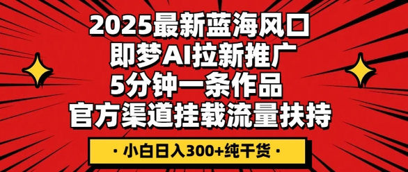 2025最新蓝海风口，即梦AI拉新推广，5分钟一条作品，官方渠道挂载，流量扶持，小白日入3张+纯干货-梦妍科技资源网