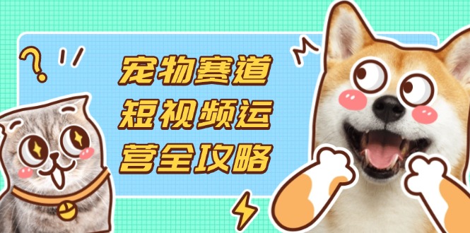 (14345期)宠物赛道短视频运营全攻略,选品拍摄剪辑实操,实现流量到收益转化-梦妍科技资源网