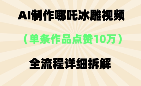 AI哪吒冰雕视频，单条视频点赞10W+，全流程详细拆解-梦妍科技资源网