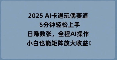 2025 AI卡通玩偶赛道，5分钟轻松上手，日入数张，全程AI操作，小白也能矩阵放大收益-梦妍科技资源网