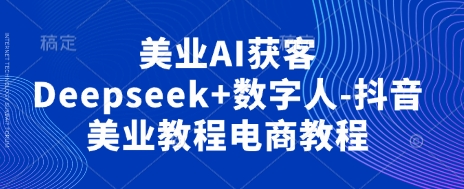 美业AI获客Deepseek+数字人-抖音美业教程电商教程-梦妍科技资源网