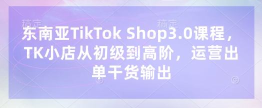 东南亚TikTok Shop3.0课程，TK小店​从初级到高阶，运营出单干货输出-梦妍科技资源网