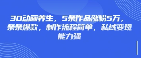 3D动画养生,5条作品涨粉5万,条条爆款,制作流程简单,私域变现能力强-梦妍科技资源网