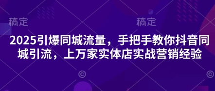2025引爆同城流量,手把手教你抖音同城引流,上万家实体店实战营销经验-梦妍科技资源网