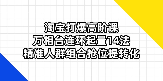 （14298期）淘宝打爆高阶课：万相台连环起量14法，精准人群组合抢位提转化-梦妍科技资源网