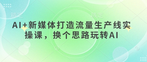AI+新媒体打造流量生产线实操课,换个思路玩转AI-梦妍科技资源网