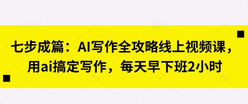 七步成篇:AI写作全攻略线上视频课,用ai搞定写作,每天早下班2小时-梦妍科技资源网