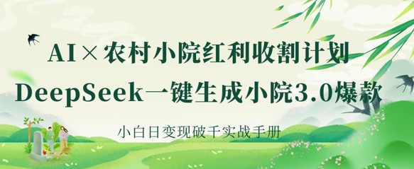 AI+农村小院红利收割：DeepSeek一键生成小院3.0爆款，小白日变现破千实战手册-梦妍科技资源网