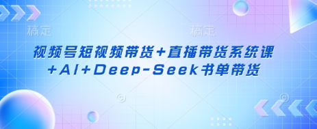 视频号短视频带货+直播带货系统课+AI+Deep-Seek书单带货-梦妍科技资源网
